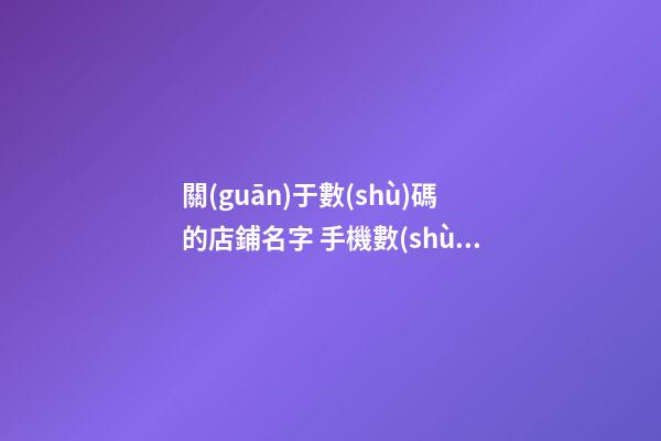 關(guān)于數(shù)碼的店鋪名字 手機數(shù)碼店鋪起名-第1張-店鋪起名-玄機派